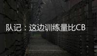 队记	：这边训练量比CBA大&速度更快 杨瀚森未来有起伏也会有高光