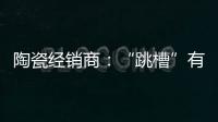 陶瓷经销商：“跳槽”有风险 “改嫁”需谨慎