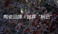陶瓷品牌
：抛弃“利己”私念 站在顾客角度推产品
