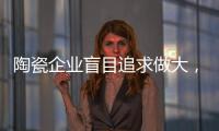 陶瓷企业盲目追求做大，小心“虚胖”垮掉
！