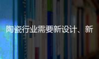 陶瓷行业需要新设计
、新运营模式、新渠道