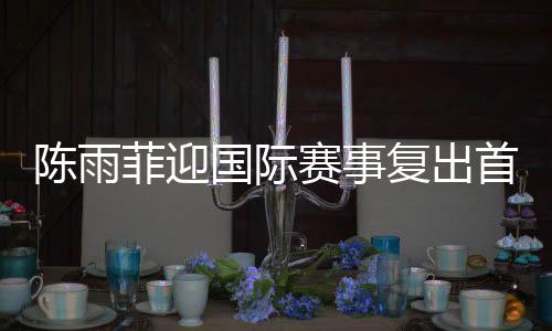 赛事首秀陈雨菲选择休假调整