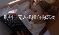 荆州一无人机撞向构筑物引发火灾
，一人受伤