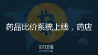 药品比价系统上线，药店买药不再“被宰”丨周一健