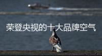 荣登央视的十大品牌空气净化器为你净化空气