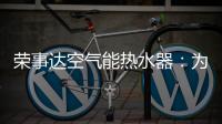 荣事达空气能热水器�：为生活创造便利�，高科技
	，好未来