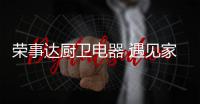 荣事达厨卫电器 遇见家的温暖