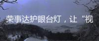 荣事达护眼台灯，让“视”界更清晰