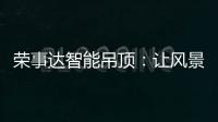 荣事达智能吊顶
	�：让风景近在眼前