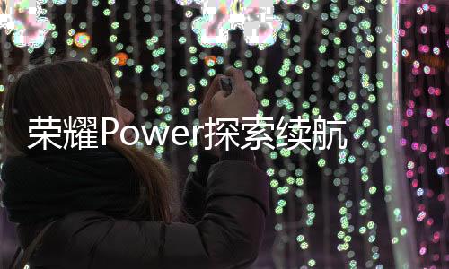 荣耀将配备超大电池容量