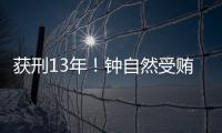 获刑13年！钟自然受贿、故意泄露国家秘密案一审宣判
