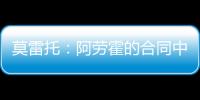 莫雷托	：阿劳霍的合同中有6000万欧解约金，尤文尚未与其接触