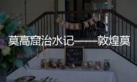 莫高窟治水记——敦煌莫高窟致力防洪和饮水升级换代