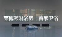 莱博顿淋浴房：首家卫浴O2O顺利覆盖全国300多个城市