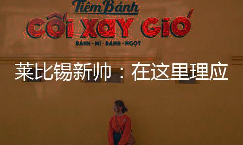 莱比理我们理应雄心勃勃