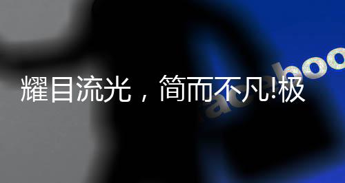 耀目简而不凡!极致新品
