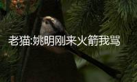 老猫:姚明刚来火箭我骂他没统治力 他生气了隔扣拉特利夫带队逆转