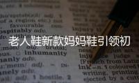 老人鞋新款妈妈鞋引领初秋新时尚