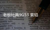 老板灶具9G53 紫焰强火烧出好味道