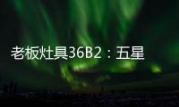 老板灶具36B2	：五星炙火
	，中式厨房的必备良品