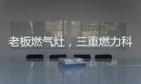 老板燃气灶，三重燃力科技，让每次烹饪都成为生活中的创造