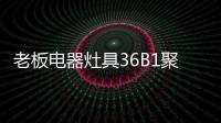 老板电器灶具36B1聚焰出击
，安全性能又升级!