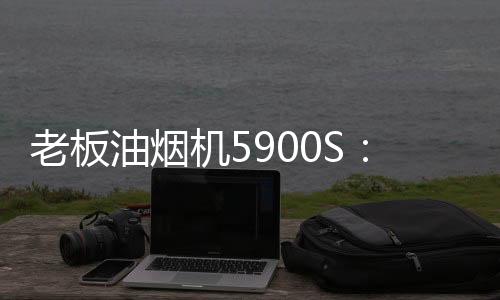 老板电器推出“买机皇