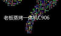 老板蒸烤一体机C906，把伴侣从枯燥忙碌的厨房中拯救出来!