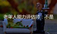 老年人能力评估师�：不是高高在上给老人贴标签