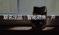 联名出品：智能厨房，开启精智生活