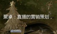 聚卓：直播的营销策划，有准备才能打胜仗