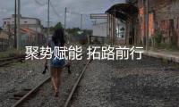 聚势赋能 拓路前行