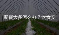 聚餐太多怎么办？饮食安全最重要丨健康春节④