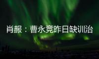 肖赧	：曹永竞昨日缺训治疗膝伤，现已回归训练，下一场能上