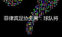菲律宾足协主席：球队将在中国完成40强赛