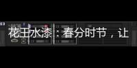 花王水漆�：春分时节，让家与天地平分春色