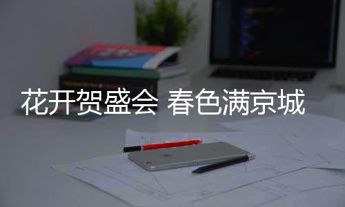 花开贺盛会春图：近日