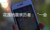 花莲地震亲历者
：“一会儿觉得没事了，一会儿觉得很可怕”