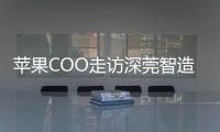 苹果COO走访深莞智造工厂	：没有中国“果链”�，就没有苹果的成功