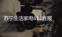 苏宁生活家电618胜报：智能家电销量激增