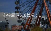 苏宁厨卫618战况：12小时同比增长76%