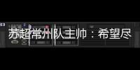 苏超常州队主帅：希望尽快赢球摆脱困境
，很想回报我们的球迷
