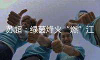 苏超	：绿茵烽火“燃”江苏