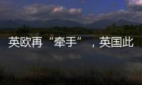 英欧再“牵手”
，英国此前脱欧实为“政策事故”	？