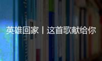 英雄回家丨这首歌献给你们，最可爱的人！