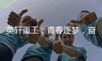 英轩重工：青春逐梦，奋楫扬帆丨萌新报道
	，“扬帆”起航