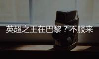 英超之王在巴黎？不服来战
！世俱杯决赛巴黎圣日耳曼VS切尔西前瞻