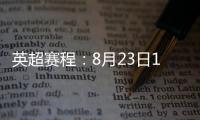 英超赛程：8月23日19:30曼城vs热刺 8月31日23:30利物浦vs阿森纳