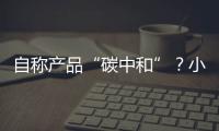 自称产品“碳中和”？小心违反防“漂绿”新法规