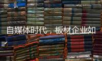 自媒体时代，板材企业如何开辟一条新营销渠道?